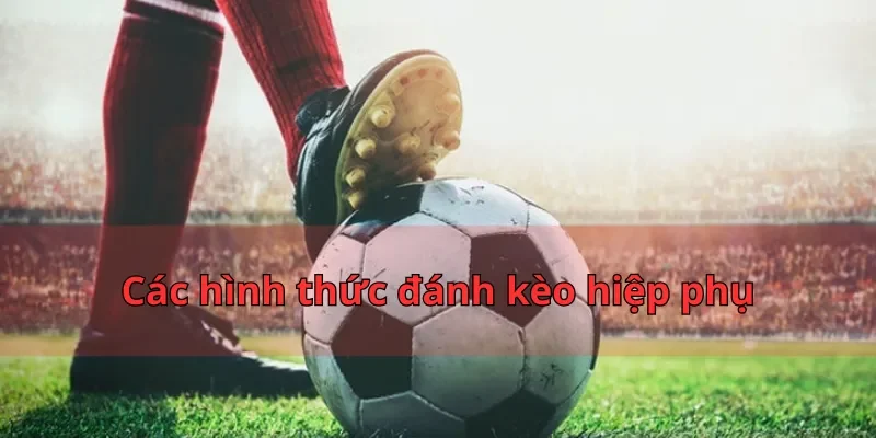 Kèo Hiệp Phụ Nhatvip - 3 Chiến Thuật Đánh Đâu Thắng Đó 2 Các hình thức đánh kèo hiệp phụ
