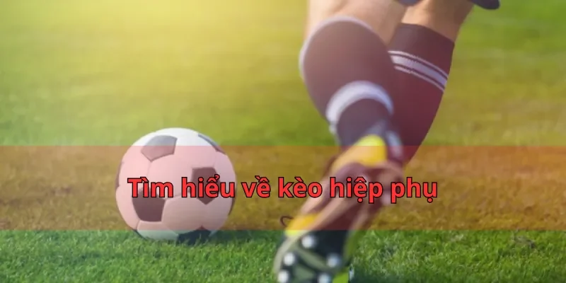 Kèo Hiệp Phụ Nhatvip - 3 Chiến Thuật Đánh Đâu Thắng Đó 1 Tìm hiểu về kèo hiệp phụ